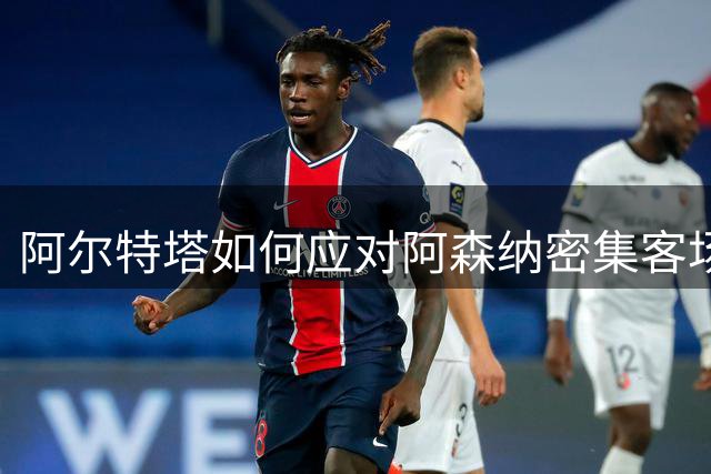 阿尔特塔如何应对阿森纳密集客场赛程